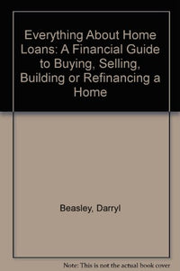 Everything About Home Loans: A Financial Guide to Buying, Selling, Building or Refinancing a Home