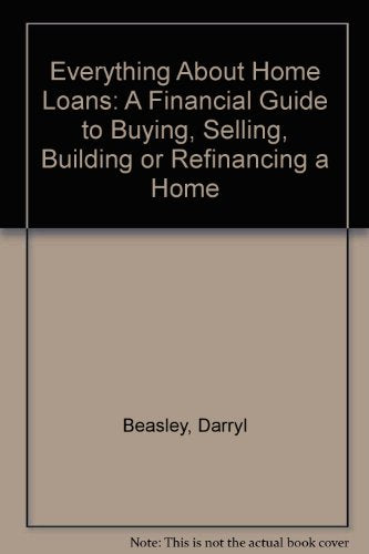 Everything About Home Loans: A Financial Guide to Buying, Selling, Building or Refinancing a Home