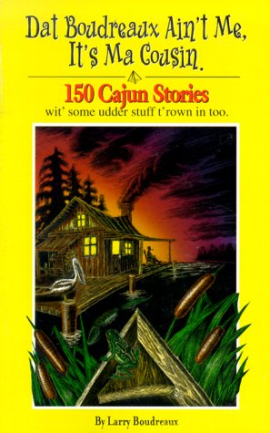 Dat Boudreaux Ain't Me, It's Ma Cousin: 150 Cajun Stories Wit' Some Udder Stuff T'rown in Too