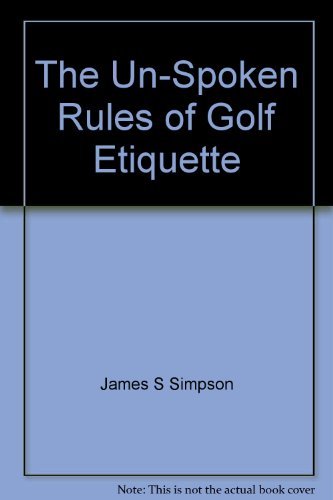 The Un-Spoken Rules of Golf Etiquette: A Formula To A Faster, More Enjoyable Round of Golf