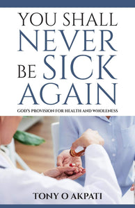 YOU SHALL NEVER BE SICK AGAIN: GOD'S PROVISION FOR HEALTH AND WHOLENESS