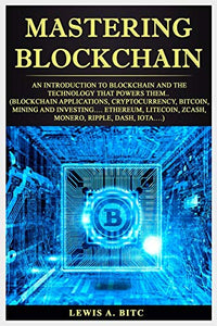 Mastering Blockchain: An Intrоduсtiоn to Blockchain аnd thе Technology that Pоwеrѕ Them.. (Blockchain Applications, Cryptocurrency, Bitcoin, Mining and Investing… Ethereum, Litecoin, Zcash, Monero..)