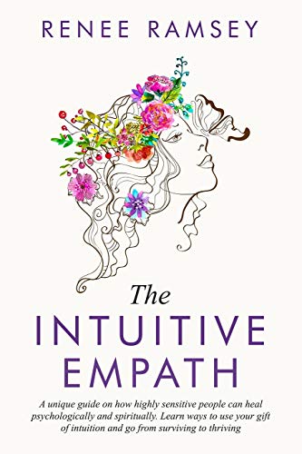 The Intuitive Empath-: A Unique Guide On How Highly Sensitive People Can Heal Psychologically And Spiritually. Learn Ways To Use Your Gift Of Intuition And Go From Surviving To Thriving.