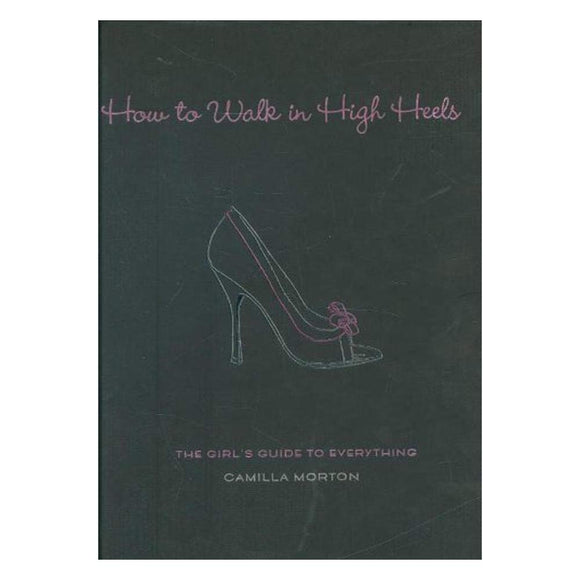 How to Walk in High Heels: The Girl's Guide to Everything