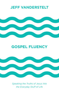 Gospel Fluency: Speaking the Truths of Jesus into the Everyday Stuff of Life