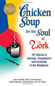 Chicken Soup for the Soul at Work: 101 Stories of Courage, Compassion & Creativity in the Workplace