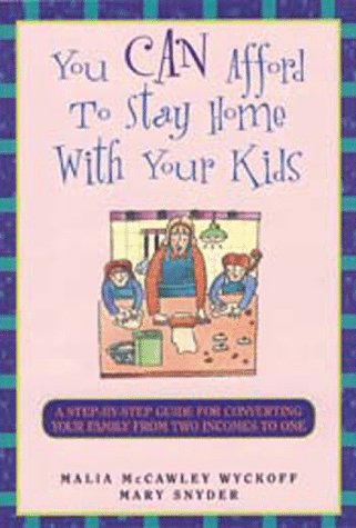 You Can Afford to Stay Home With Your Kids: A Step-By-Step Guide for Converting Your Family from Two Incomes to One