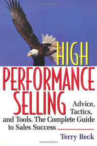 High Performance Selling: Advice, Tatics, and Tools : The Complete Guide to Sales Success