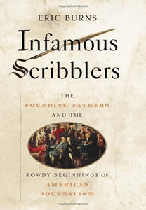 Infamous Scribblers: The Founding Fathers and the Rowdy Beginnings of American Journalism