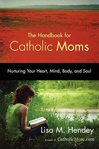 The Handbook for Catholic Moms: Nurturing Your Heart, Mind, Body, and Soul (CatholicMom.com Book)