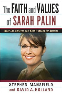 The Faith and Values of Sarah Palin: What She Believes and What It Means for America