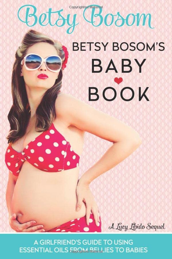 Betsy Bosom's Baby Book: A Girlfriend's Guide to Using Essential Oils from Bellies to Babies (Lucy Libido)