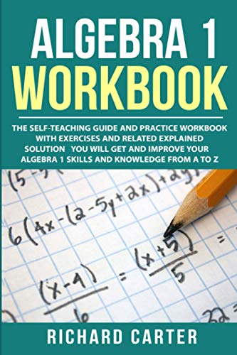 Algebra 1 Workbook: The Self-Teaching Guide and Practice Workbook with Exercises and Related Explained Solution. You Will Get and Improve Your Algebra 1 Skills and Knowledge from A to Z