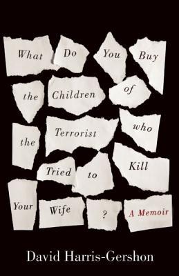 What Do You Buy the Children of the Terrorist Who Tried to Kill Your Wife?: A Memoir