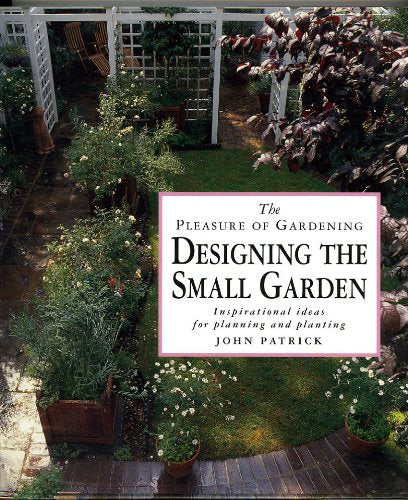 The Pleasure of Gardening Designing the Small Garden: Inspirational Ideas for Planning and Planting