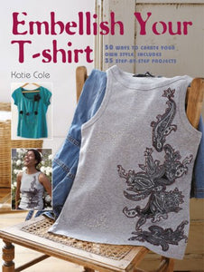 Embellish Your T-shirt: 50 Ways to Create Your Own Style, Includes 35 Step-by-step Projects