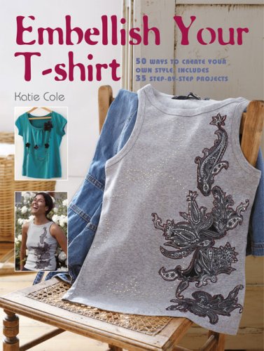 Embellish Your T-shirt: 50 Ways to Create Your Own Style, Includes 35 Step-by-step Projects