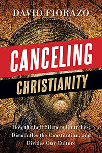 Canceling Christianity: How The Left Silences Churches, Dismantles The Constitution, And Divides Our Culture