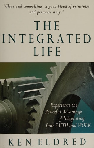 The Integrated Life Experience the Powerful Advantage of Integrating Your Faith and Work