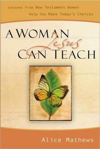 A Woman Jesus Can Teach: Lessons from New Testament Women Help You Make Today's Choices