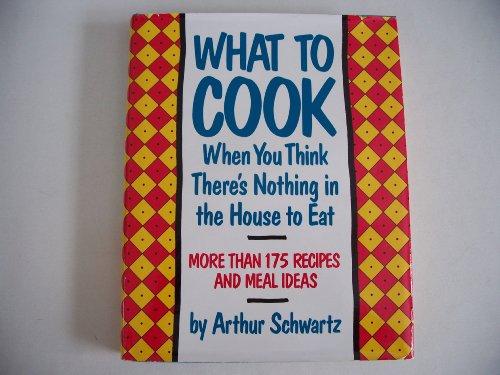 What To Cook When You Think There's Nothing in the House To Eat: More Than 175 Easy Recipes And Meal Ideas