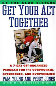 Get Your Act Together: A 7-Day Get-Organized Program For The Overworked, Overbooked, and Overwhelmed