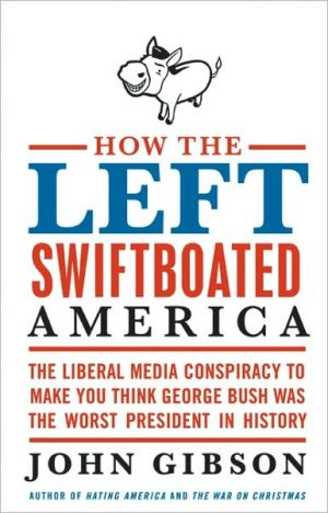 How the Left Swiftboated America: The Liberal Media Conspiracy to Make You Think George Bush Was the Worst President in History