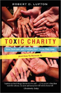 Toxic Charity: How Churches and Charities Hurt Those They Help, And How to Reverse It