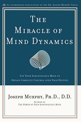 The Miracle of Mind Dynamics: Use Your Subconscious Mind to Obtain Complete Control Over Your Destiny