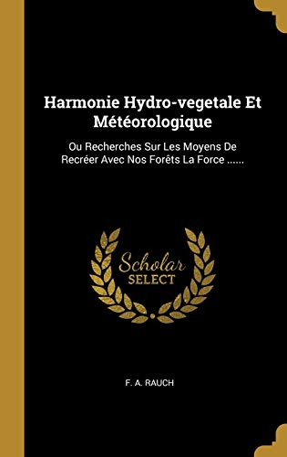 Harmonie Hydro-vegetale Et Météorologique: Ou Recherches Sur Les Moyens De Recréer Avec Nos Forêts La Force ...... (French Edition)