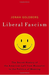 Liberal Fascism: The Secret History of the American Left, From Mussolini to the Politics of Meaning