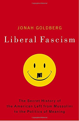 Liberal Fascism: The Secret History of the American Left, From Mussolini to the Politics of Meaning