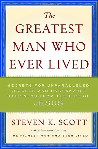 The Greatest Man Who Ever Lived: Secrets for Unparalleled Success and Unshakable Happiness from the Life of Jesus