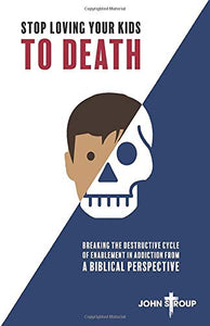 Stop Loving Your Kids To Death: Breaking the Destructive Cycle of Enablement in Addiction from a Biblical Perspective