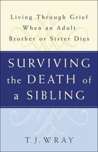 SURVIVING THE DEATH OF A SIBLING: Living Through Grief When an Adult Brother or Sister Dies