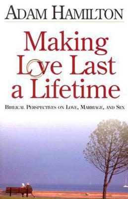 Making Love Last A Lifetime: Biblical Perspectives On Love, Marriage, And Sex