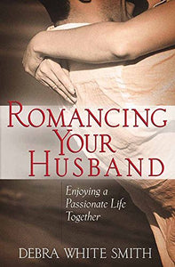 Romancing Your Husband: Enjoying a Passionate Life Together