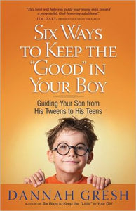 Six Ways to Keep the "Good" in Your Boy: Guiding Your Son from His Tweens to His Teens