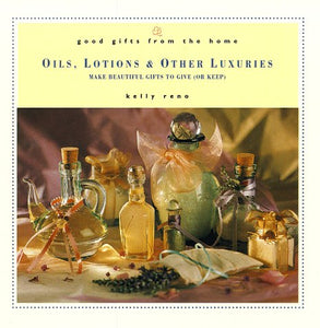 Good Gifts from the Home: Oils, Lotions & Other Luxuries: Make Beautiful Gifts to Give (or Keep)