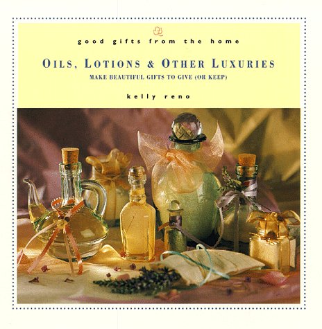 Good Gifts from the Home: Oils, Lotions & Other Luxuries: Make Beautiful Gifts to Give (or Keep)