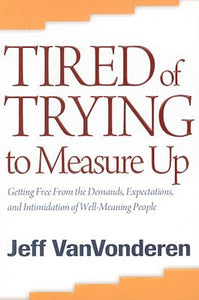 Tired of Trying to Measure Up: Getting Free From The Demands, Expectations, And Intimidation Of Well-Meaning People