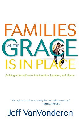 Families Where Grace Is in Place: Building A Home Free Of Manipulation, Legalism, And Shame