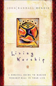 Living Worship: A Biblical Guide to Making Worship Real in Your Life