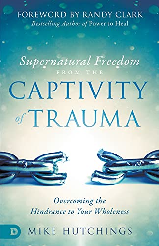 Supernatural Freedom from the Captivity of Trauma: Overcoming the Hindrance to Your Wholeness