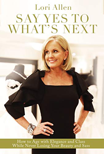 Say Yes to What’s Next: How to Age with Elegance and Class While Never Losing Your Beauty and Sass!