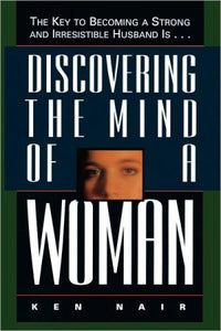 Discovering The Mind Of A Woman: The Key To Becoming A Strong And Irresistible Husband Is...