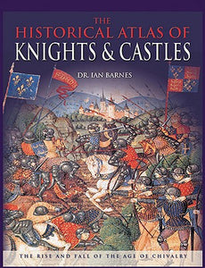 The Historical Atlas of Knights & Castles: The Rise and Fall of the Age of Chivalry