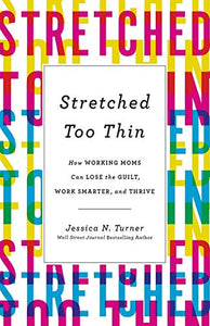 Stretched Too Thin: How Working Moms Can Lose the Guilt, Work Smarter, and Thrive