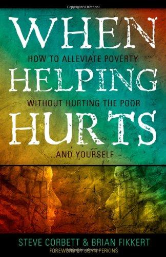 When Helping Hurts: Alleviating Poverty Without Hurting The Poor. . .and Yourself