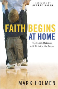 Faith Begins at Home: The Family Makeover with Christ at the Center